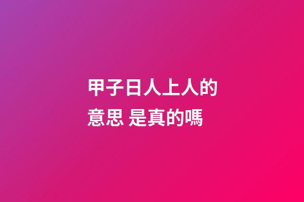 甲子日人上人的意思 是真的嗎